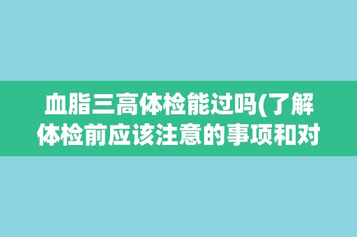 血脂三高体检能过吗(了解体检前应该注意的事项和对策)
