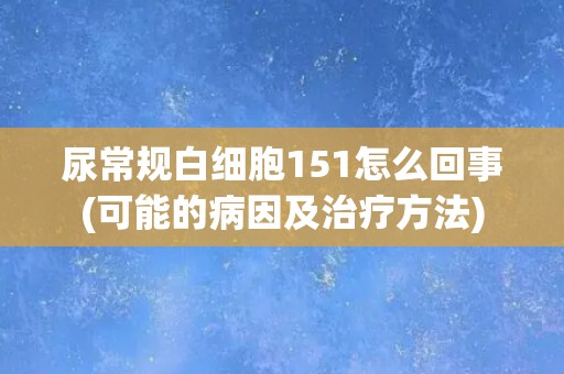 尿常规白细胞151怎么回事(可能的病因及治疗方法) 尿常规白细胞151怎么回事(可能的病因及治疗方法)