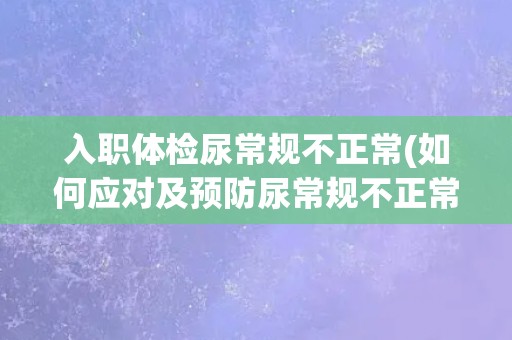 入职体检尿常规不正常(如何应对及预防尿常规不正常情况？)
