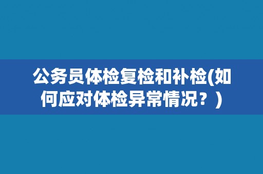 公务员体检复检和补检(如何应对体检异常情况？)