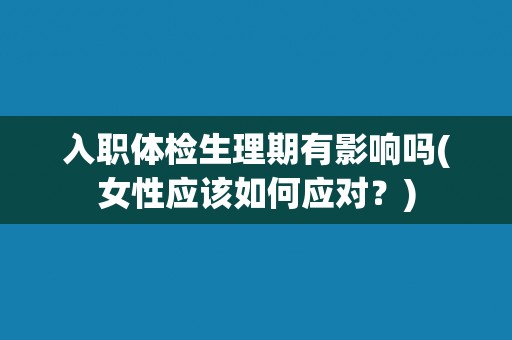 入职体检生理期有影响吗(女性应该如何应对？)