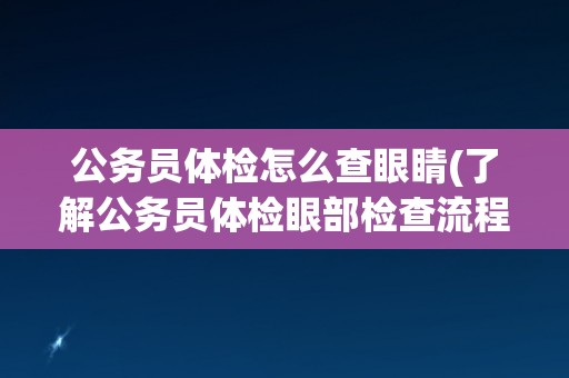 公务员体检怎么查眼睛(了解公务员体检眼部检查流程和注意事项)