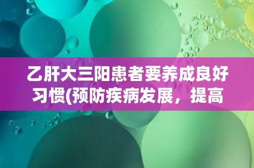 乙肝大三阳患者要养成良好习惯(预防疾病发展，提高生活质量)