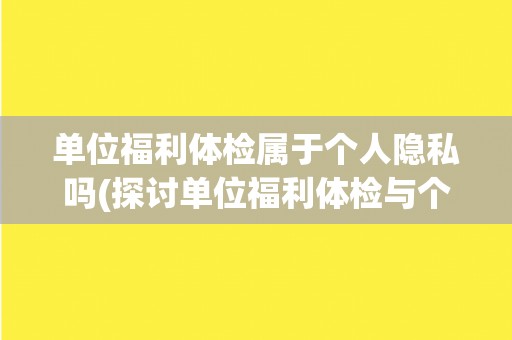 单位福利体检属于个人隐私吗(探讨单位福利体检与个人信息保护的关系)