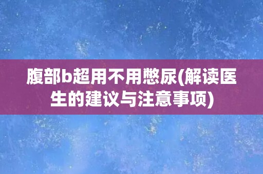 腹部b超用不用憋尿(解读医生的建议与注意事项)