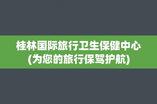 桂林国际旅行卫生保健中心(为您的旅行保驾护航)