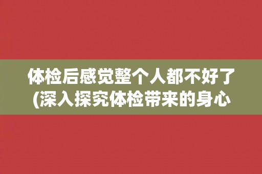 体检后感觉整个人都不好了(深入探究体检带来的身心影响)