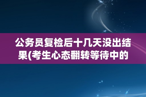 公务员复检后十几天没出结果(考生心态翻转等待中的机会与挑战)