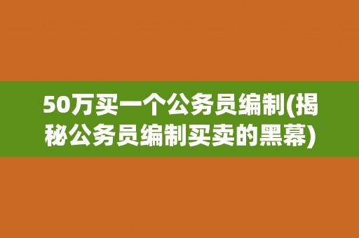 50万买一个公务员编制(揭秘公务员编制买卖的黑幕)