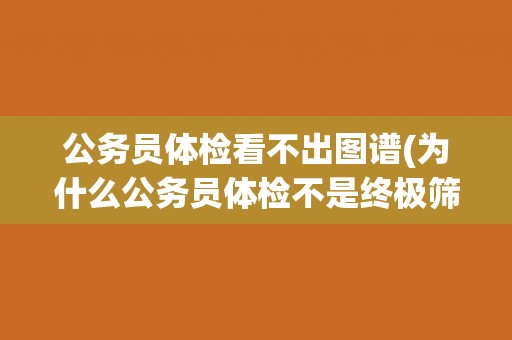 公务员体检看不出图谱(为什么公务员体检不是终极筛选？)