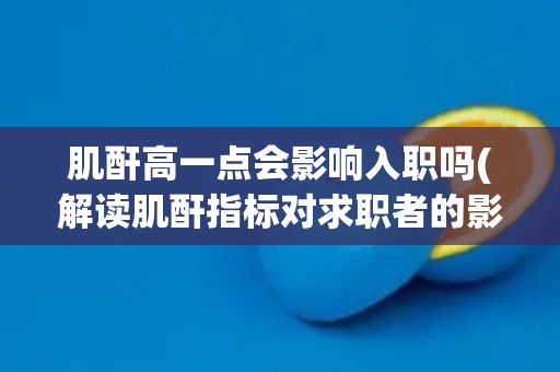 肌酐高一点会影响入职吗(解读肌酐指标对求职者的影响)