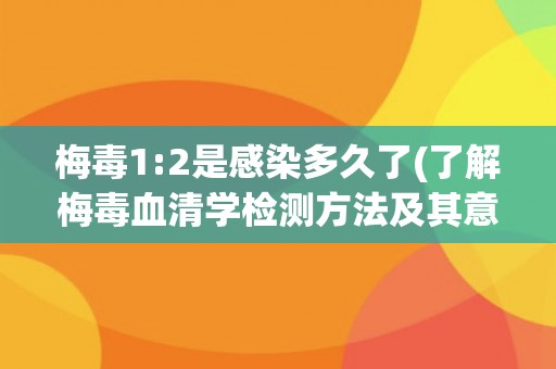 梅毒1:2是感染多久了(了解梅毒血清学检测方法及其意义)