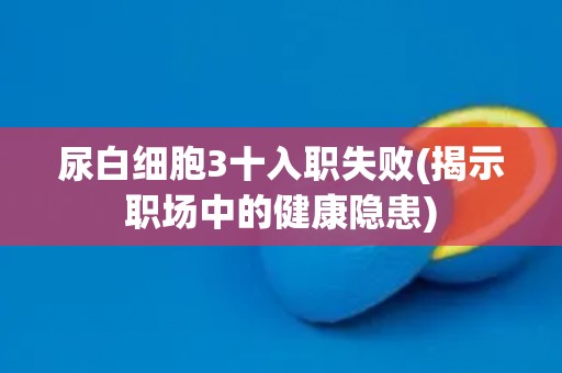 尿白细胞3十入职失败(揭示职场中的健康隐患)