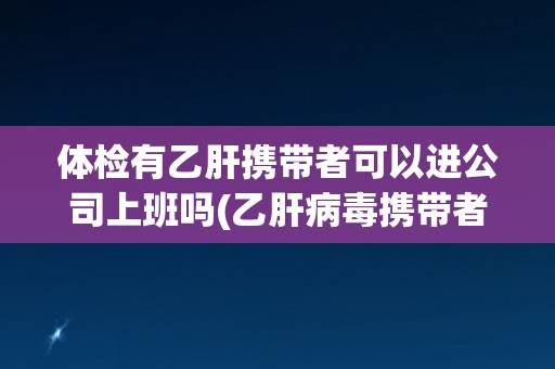 体检有乙肝携带者可以进公司上班吗(乙肝病毒携带者就业政策解析)