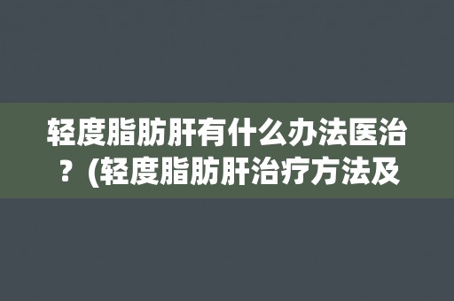 轻度脂肪肝有什么办法医治？(轻度脂肪肝治疗方法及预防措施)