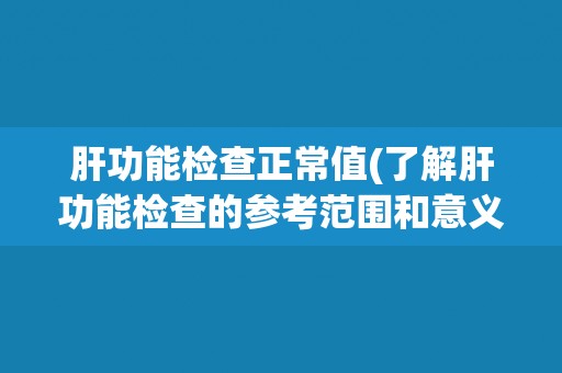 肝功能检查正常值(了解肝功能检查的参考范围和意义)