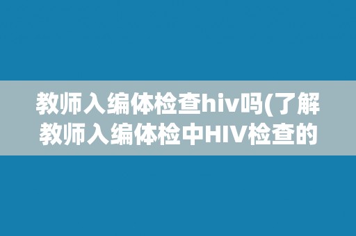 教师入编体检查hiv吗(了解教师入编体检中HIV检查的必要性与程序)