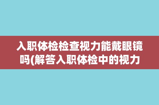 入职体检检查视力能戴眼镜吗(解答入职体检中的视力要求和眼镜佩戴问题)
