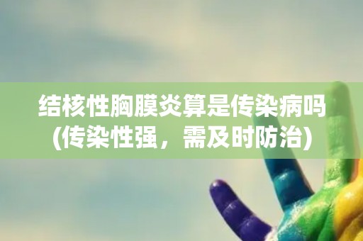 结核性胸膜炎算是传染病吗(传染性强，需及时防治)