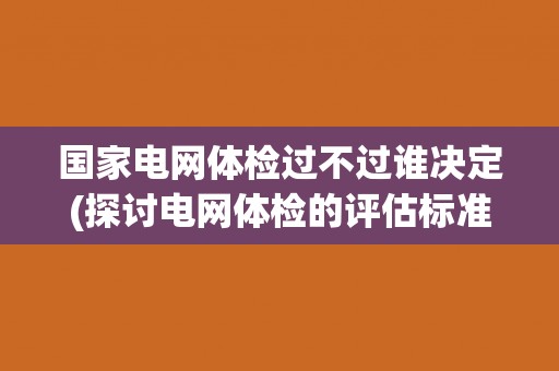 国家电网体检过不过谁决定(探讨电网体检的评估标准和决策机制)