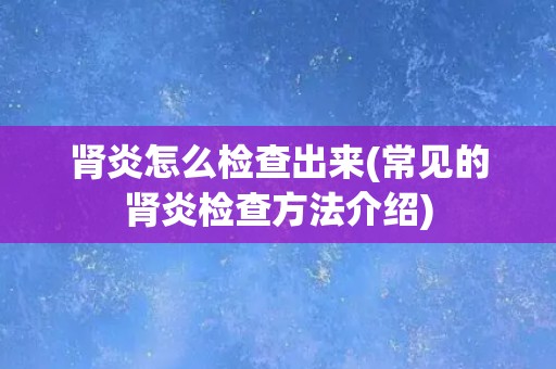 肾炎怎么检查出来(常见的肾炎检查方法介绍)