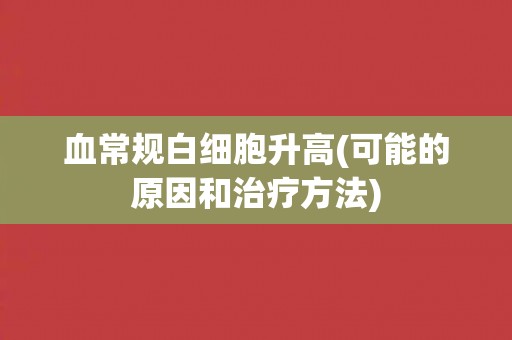 血常规白细胞升高(可能的原因和治疗方法)