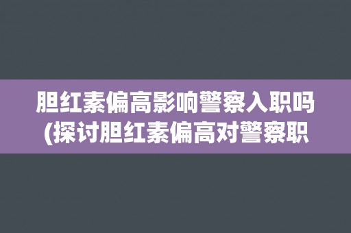 胆红素偏高影响警察入职吗(探讨胆红素偏高对警察职业的影响)