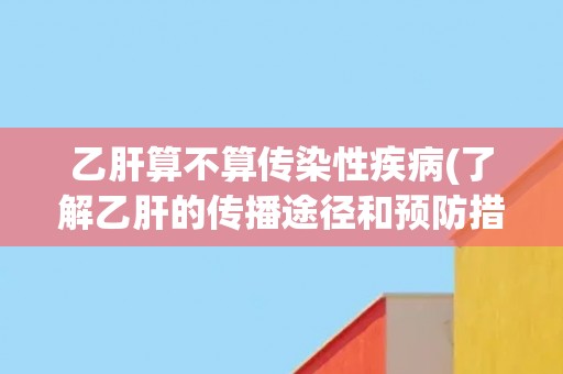 乙肝算不算传染性疾病(了解乙肝的传播途径和预防措施)