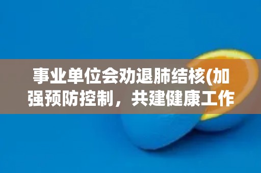 事业单位会劝退肺结核(加强预防控制,共建健康工作环境) 事业单位会劝退肺结核(加强预防控制,共建健康工作环境)