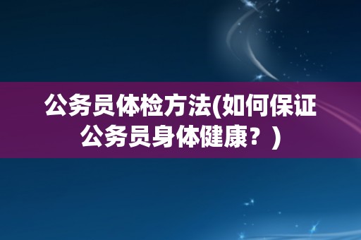 公务员体检方法(如何保证公务员身体健康?) 公务员体检方法(如何保证公务员身体健康?)