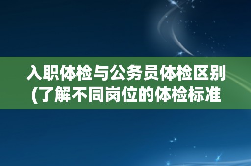 入职体检与公务员体检区别(了解不同岗位的体检标准与要求)