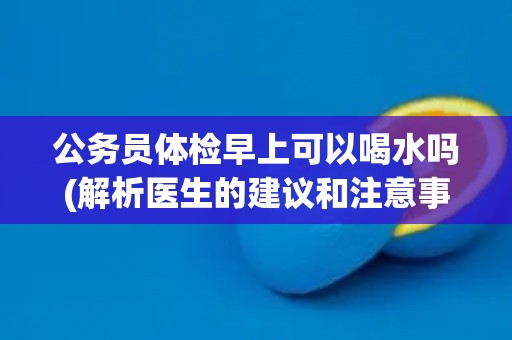 公务员体检早上可以喝水吗(解析医生的建议和注意事项)