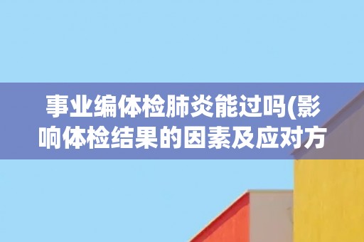 事业编体检肺炎能过吗(影响体检结果的因素及应对方法)