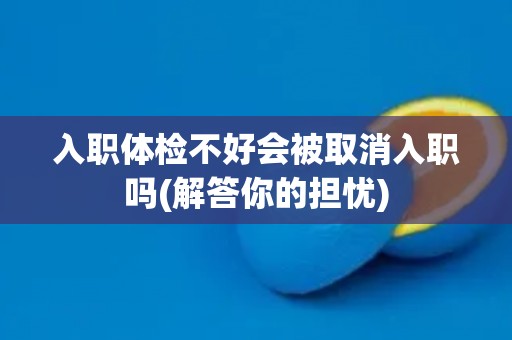 入职体检不好会被取消入职吗(解答你的担忧)