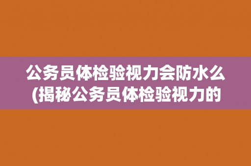 公务员体检验视力会防水么(揭秘公务员体检验视力的防水措施)