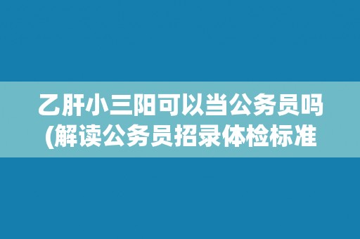 乙肝小三阳可以当公务员吗(解读公务员招录体检标准中的乙肝小三阳要求) 乙肝小三阳可以当公务员吗(解读公务员招录体检标准中的乙肝小三阳要求)
