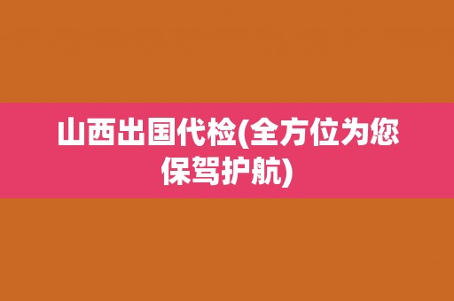 山西出国代检(全方位为您保驾护航) 山西出国代检(全方位为您保驾护航)