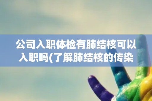 公司入职体检有肺结核可以入职吗(了解肺结核的传染性和治疗方案)
