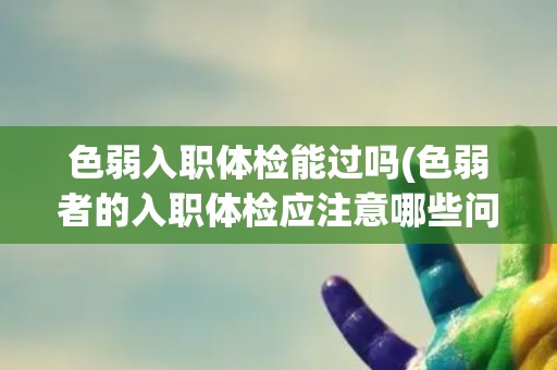 色弱入职体检能过吗(色弱者的入职体检应注意哪些问题?) 色弱入职体检能过吗(色弱者的入职体检应注意哪些问题?)