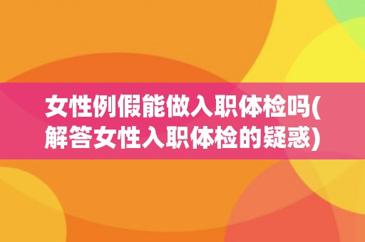 女性例假能做入职体检吗(解答女性入职体检的疑惑)
