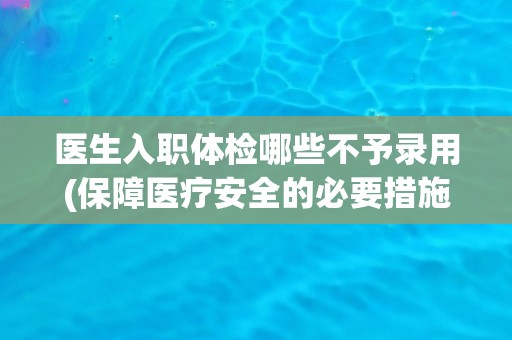 医生入职体检哪些不予录用(保障医疗安全的必要措施)