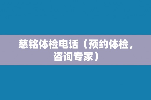 慈铭体检电话（预约体检，咨询专家）