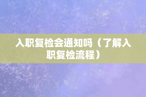 入职复检会通知吗（了解入职复检流程）