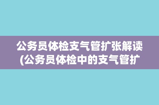 公务员体检支气管扩张解读(公务员体检中的支气管扩张检查方法和注意事项) 公务员体检支气管扩张解读(公务员体检中的支气管扩张检查方法和注意事项)