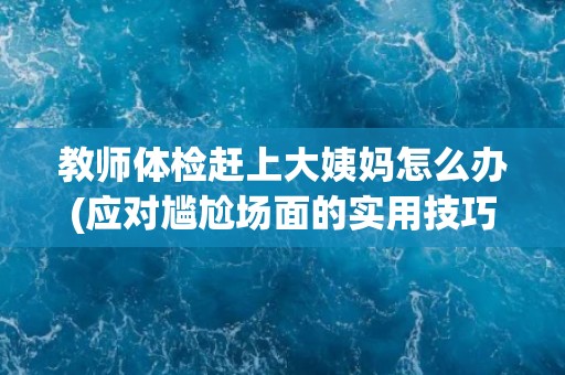 教师体检赶上大姨妈怎么办(应对尴尬场面的实用技巧)