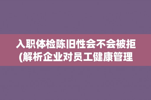 入职体检陈旧性会不会被拒(解析企业对员工健康管理的重要性) 入职体检陈旧性会不会被拒(解析企业对员工健康管理的重要性)