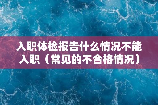 入职体检报告什么情况不能入职（常见的不合格情况）