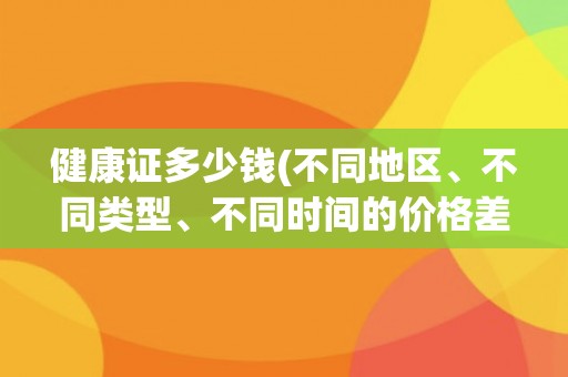 健康证多少钱(不同地区、不同类型、不同时间的价格差异大！)