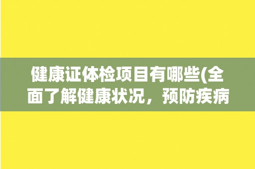 健康证体检项目有哪些(全面了解健康状况，预防疾病的必要性)