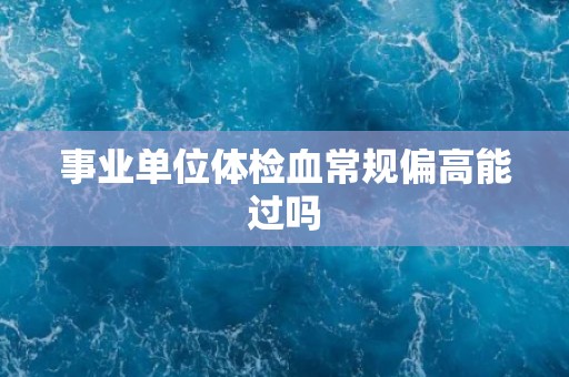 事业单位体检血常规偏高能过吗